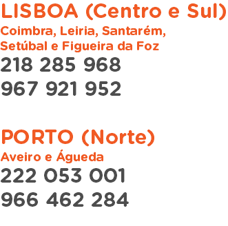 LISBOA (Centro e Sul)
Coimbra, Leiria, Santarém, Setúbal e Figueira da Foz
218 285 968
967 921 952 PORTO (Norte)
Aveiro e Águeda
222 053 001
966 462 284
