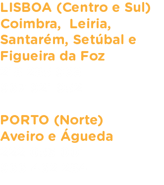 LISBOA (Centro e Sul)
Coimbra, Leiria, Santarém, Setúbal e Figueira da Foz
218 285 968
967 921 952 PORTO (Norte)
Aveiro e Águeda
222 053 001
966 462 284
